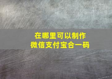 在哪里可以制作微信支付宝合一码