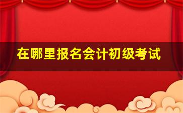 在哪里报名会计初级考试