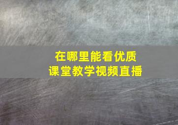 在哪里能看优质课堂教学视频直播