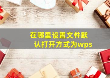 在哪里设置文件默认打开方式为wps