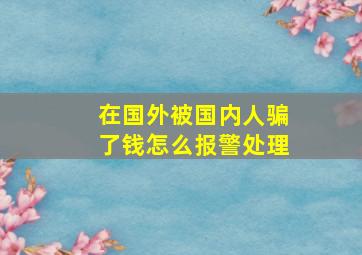 在国外被国内人骗了钱怎么报警处理