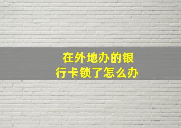 在外地办的银行卡锁了怎么办