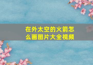 在外太空的火箭怎么画图片大全视频