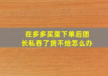 在多多买菜下单后团长私吞了货不给怎么办