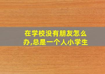 在学校没有朋友怎么办,总是一个人小学生