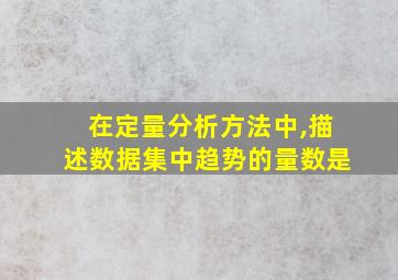 在定量分析方法中,描述数据集中趋势的量数是