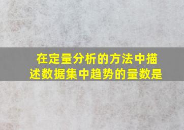 在定量分析的方法中描述数据集中趋势的量数是