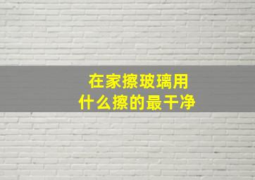 在家擦玻璃用什么擦的最干净