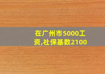 在广州市5000工资,社保基数2100