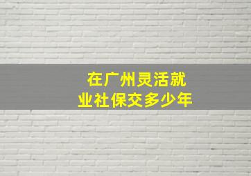 在广州灵活就业社保交多少年