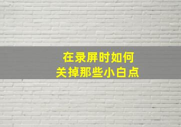 在录屏时如何关掉那些小白点