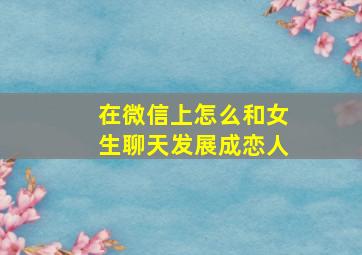 在微信上怎么和女生聊天发展成恋人