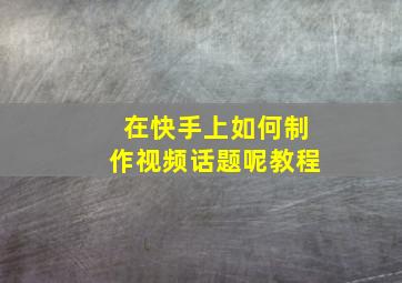 在快手上如何制作视频话题呢教程