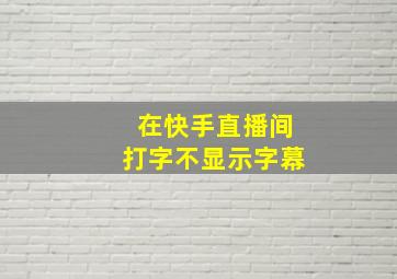 在快手直播间打字不显示字幕