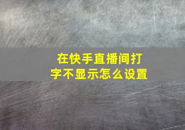 在快手直播间打字不显示怎么设置