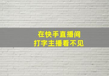 在快手直播间打字主播看不见