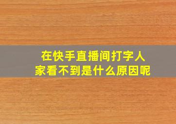 在快手直播间打字人家看不到是什么原因呢