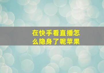 在快手看直播怎么隐身了呢苹果