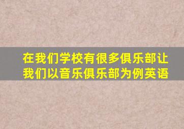 在我们学校有很多俱乐部让我们以音乐俱乐部为例英语