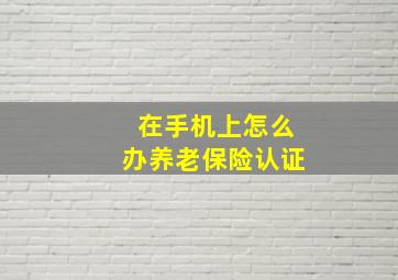 在手机上怎么办养老保险认证