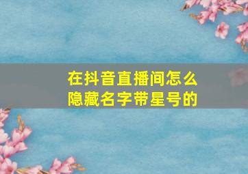 在抖音直播间怎么隐藏名字带星号的