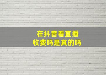 在抖音看直播收费吗是真的吗