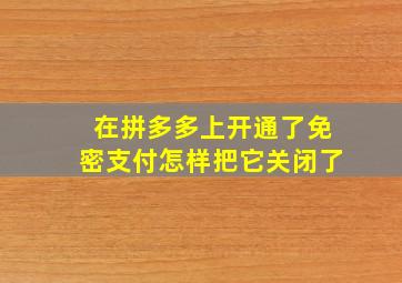 在拼多多上开通了免密支付怎样把它关闭了