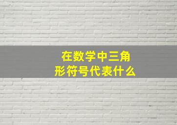 在数学中三角形符号代表什么