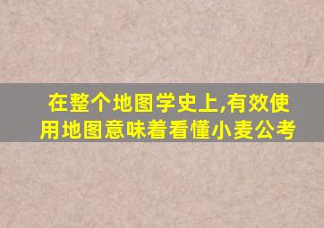 在整个地图学史上,有效使用地图意味着看懂小麦公考