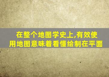 在整个地图学史上,有效使用地图意味着看懂绘制在平面