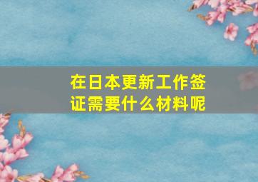 在日本更新工作签证需要什么材料呢