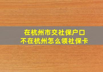 在杭州市交社保户口不在杭州怎么领社保卡