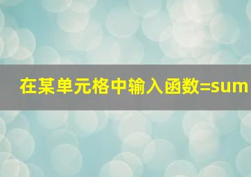 在某单元格中输入函数=sum