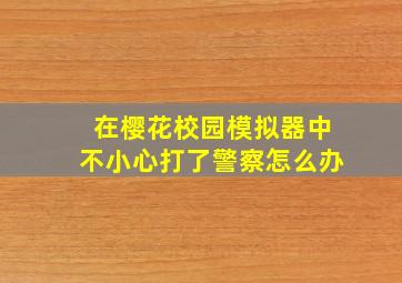 在樱花校园模拟器中不小心打了警察怎么办