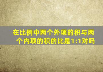 在比例中两个外项的积与两个内项的积的比是1:1对吗