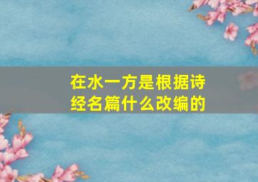 在水一方是根据诗经名篇什么改编的