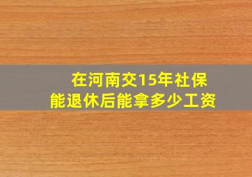 在河南交15年社保能退休后能拿多少工资