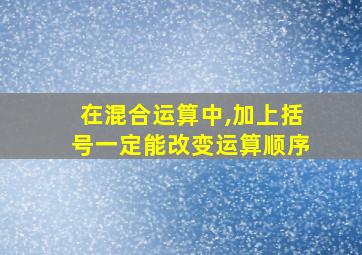 在混合运算中,加上括号一定能改变运算顺序