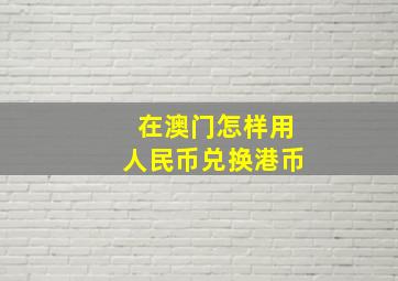 在澳门怎样用人民币兑换港币