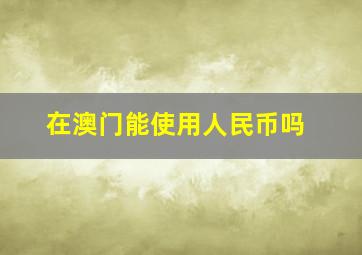 在澳门能使用人民币吗