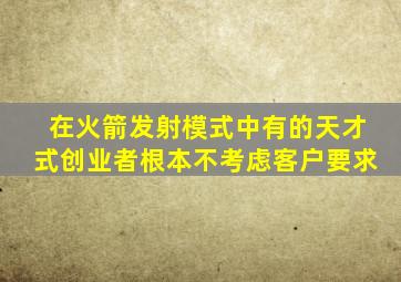 在火箭发射模式中有的天才式创业者根本不考虑客户要求