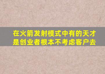 在火箭发射模式中有的天才是创业者根本不考虑客户去