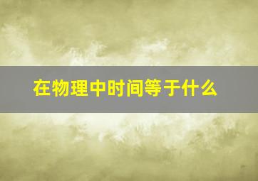 在物理中时间等于什么