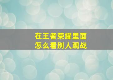 在王者荣耀里面怎么看别人观战