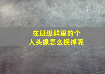 在班级群里的个人头像怎么换掉呢