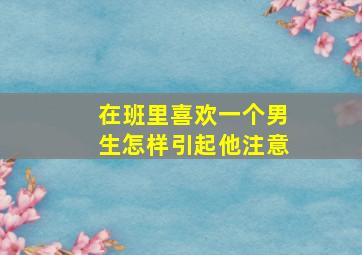 在班里喜欢一个男生怎样引起他注意