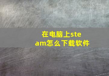 在电脑上steam怎么下载软件