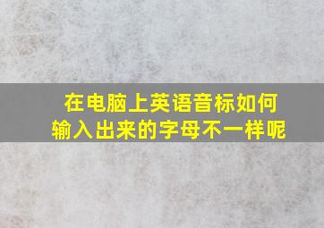 在电脑上英语音标如何输入出来的字母不一样呢