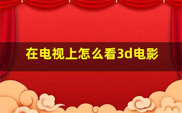 在电视上怎么看3d电影