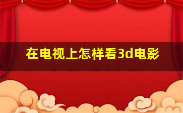 在电视上怎样看3d电影